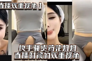 【乱伦】直播双重视角快手骚货药花姐姐直播时候的双重视角大家一起来感受榜一大哥的专属视角