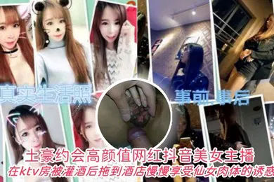 【主播网红】土豪约会高颜值网红抖音美女主播在ktv房被灌酒后拖到酒店自己慢慢享受仙女肉体的诱惑