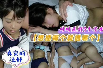 【学生萝莉】真实迷奸3个学生妹想插哪个插哪个