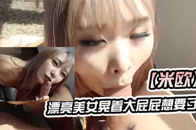 【自拍偷拍】米欧漂亮美女晃着大屁屁想要了_上来吃硬大肉棒就主动插入_颜射吃精