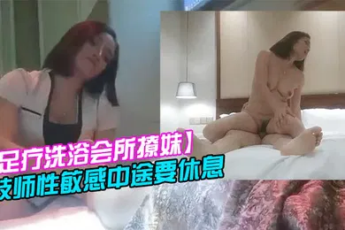 【自拍偷拍】足疗洗浴会所撩妹女技师今晚运气不错2000块拿下个明星颜值技师性敏感中途要休息