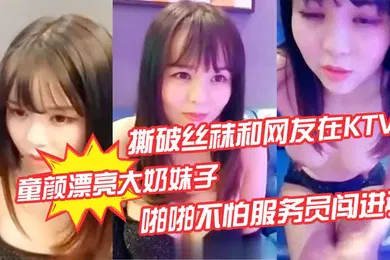【丝袜制服】童颜漂亮大奶妹子撕破丝袜和网友在KTV的沙发上啪啪不怕服务员闯进了