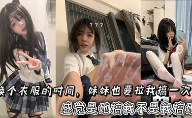 【乱伦】换个衣服的时间，妹妹也要拉我搞一次。感觉是她搞我不是我搞她