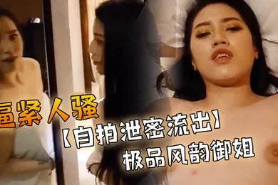 【自拍偷拍】自拍泄密流出极品风韵御姐出镜肉肉的感觉逼紧人骚