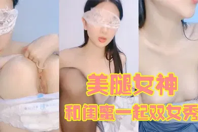 【自拍偷拍】170CM美腿女神和闺蜜一起双女秀舌吻互舔骚逼拿出假屌帮忙抽插给大家表演小穴塞果子舔逼
