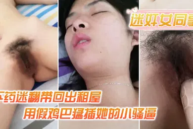 【强奸迷奸】迷奸女同事小伙约美女同事吃饭_下药迷翻带回出租屋_用假鸡巴猛插她的小骚逼