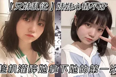 【强奸迷奸】兄妹乱伦妹妹心情不好趁机灌醉她拿下她的第一次