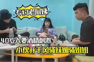 【乱伦】专约老阿姨40岁人妻酒精刺激下精神小伙开干风骚妩媚骚姐姐浪劲十足