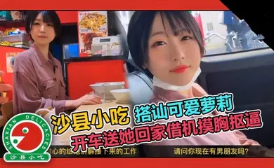 【学生萝莉】可爱短发大学生套路吃拌面，开车送她回家借机摸胸抠逼