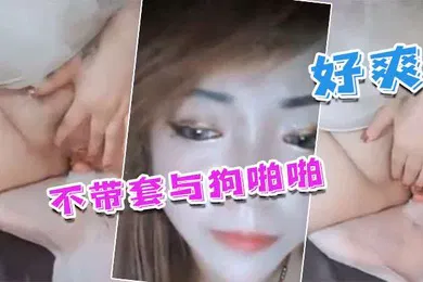 【乱伦】国产人兽不带套与狗啪啪_不带套好爽