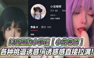 【学生萝莉】抖音擦边小萝莉【小龙卷师】各种挑逗诱惑！诱惑感直接拉满！