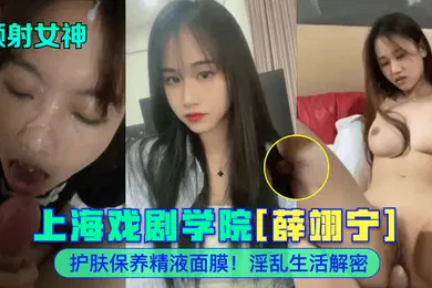 【自拍偷拍】颜射女神上海戏剧学院薛翊宁护肤保养精液面膜淫乱生活解密