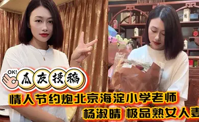 【自拍偷拍】情人节约炮北京海淀小学老师 杨淑晴 极品熟女人妻 又饥渴又会玩 40岁的老肥逼太降火了！