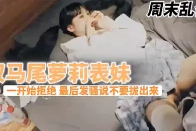 【乱伦】兄妹乱伦周末表妹陈爸妈不在家骚穴饥渴难耐给表哥口交欲拒还迎最后骚逼的说不要拔出来想一直肏