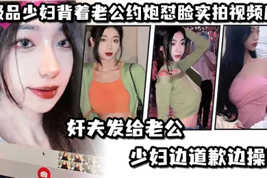 【自拍偷拍】极.品少妇.背着老.公约炮怼.脸实拍视.频后奸夫发.给老公.少妇边.道歉边.操逼