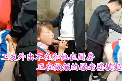 【自拍偷拍】工友家裡偷情工友外出不在和他在厨房正在做饭的骚老婆搞起骚货那饥渴样平时肯定没吃饱过