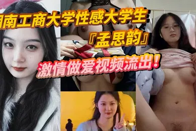【学生萝莉】湖南工商大学性感大学生孟思韵激情做爱视频流出肉感美少女化身电动小马达蜜桃臀任男友疯狂抽插