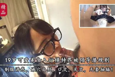 【学生萝莉】精品推荐19岁可爱美女入行模特界被领导潜规则制服诱惑嫩穴自慰口交足交无套抽插萝莉