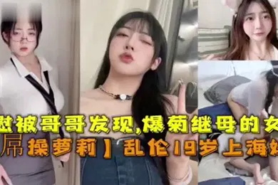 【学生萝莉】大屌操萝莉乱伦19岁上海妹妹自慰被哥哥发信爆菊继母的女儿