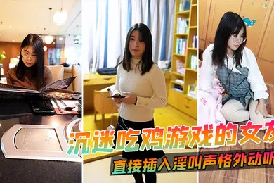 【自拍偷拍】沉迷吃鸡游戏的女友直接插入淫叫声格外动听