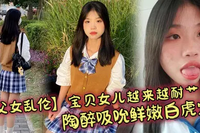 【乱伦】宝贝女儿越来越耐艹了 陶醉吸吮鲜嫩白虎穴 娇小身躯春心荡漾 狠狠爆肏小穴滚烫榨精