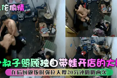【乱伦】乱伦偷情小叔子照顾独自带娃开店的大嫂在后厨做饭时强拉大嫂20分钟啪啪两次