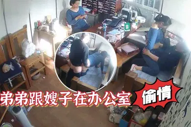 【乱伦】家族工厂摄像头破解真实TP弟弟跟嫂子在办公室偸情