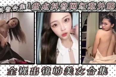 【主播网红】抖音合集盘点抖音网红意外露点全裸出镜的美女合集