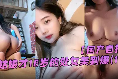【学生萝莉】国产自拍她从一个幼不更事的小姑娘才18岁的处女美到爆春婴儿肥学变成一个婴儿肥学生妹还是处女在简陋的闺房里全身嫩得出水爆乳刚发育好的乳头1