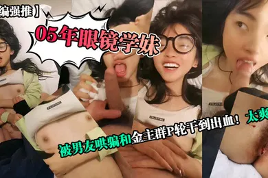 【群交多P】小编强推05年眼镜学妹被男友哄骗和金主群P轮干到出血太爽了
