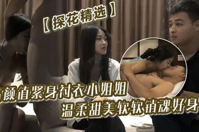 【乱伦】探花精选高颜值紧身衬衣小姐姐温柔甜美鸡巴冲动想抱住享用软软销魂好身材揉捏挑逗忙个不停