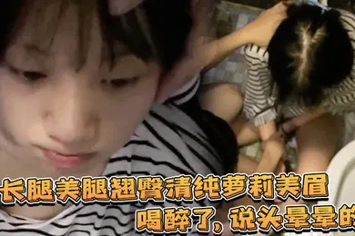 【学生萝莉】长腿美腿翘臀清纯萝莉美眉喝醉了说头晕晕的发小脾气拍打自己的大腿说为什么不痛啊好可爱