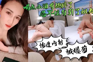 【强奸迷奸】勾引姐夫真好玩喝点小酒有些醉了忍不住勾引了姐夫惨遭内射还被爆菊了