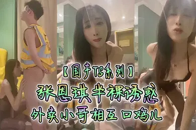 【自拍偷拍】国产TS系列张恩琪半裸诱惑外卖小哥相互口鸡儿