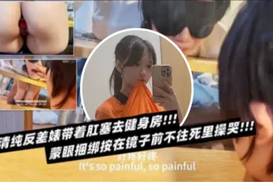 【SM调教】清纯反差表带着肛塞去健身房蒙眼捆绑按在镜子前不往死里操哭