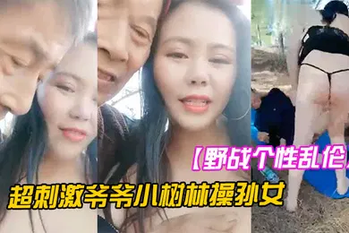 【乱伦】野战个性乱伦超刺激爷爷小树林操孙女两个老当益壮爷爷3P齐操白嫩骚货孙女一样干出白浆