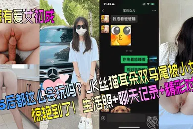 【丝袜制服】家有爱女初长成05后都这么会玩吗JK丝猫耳朵双马尾被小女儿惊艳到了生活照聊天记录精彩对白