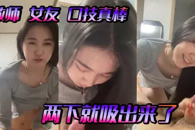 【自拍偷拍】教师女友口技真棒两下就吸出来了