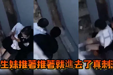 【自拍偷拍】學生妹推著推著就進去了真刺激