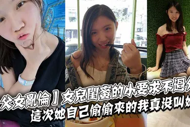【乱伦】父女乱伦女儿闺蜜的小要求不过分这次她自己偷偷来的我真没叫她