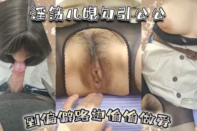 【丝袜制服】淫荡儿媳勾引公公到偏僻路边偷偷做爱含屌抠逼后入一点都不含糊骚儿媳穿着风衣跟开档丝袜简直野战的经典装备