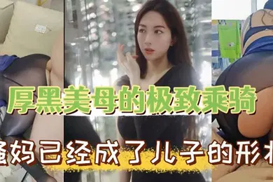 【乱伦】母子乱伦厚黑美母的极致乖骑骚妈已经成了儿子的形状