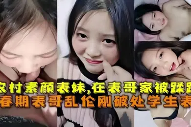 【学生萝莉】乱伦破处刚成年的农村素颜表妹在表哥家被蹂躏青春期表哥乱伦破处学生表妹