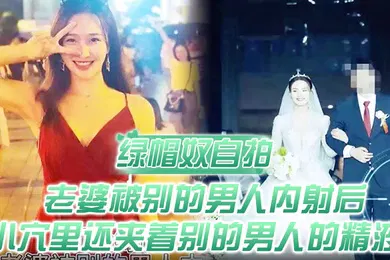 【厂牌经典】绿帽奴自拍顶级绿帽老婆被别的男人内射后小穴里还夹着别的男人的精液