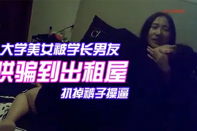 【自拍偷拍】颜值气质超一流的校花级大学美女被学长男友哄骗到出租屋后扒掉裤子操逼美女躲闪被男的强插哭着说不要啊