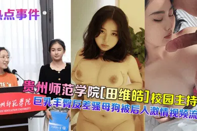 【网曝黑料】热点事件贵州师范学院田维皓校园主持人巨乳丰臀反差骚母狗被后入激情视频流出