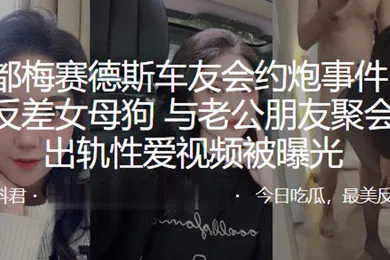 【网曝黑料】成都梅赛德斯车友会约炮事件极品反差女母狗与老公朋友聚会后出轨性爱视频被曝光