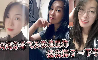 【乱伦】妈妈穿着飞天敦煌服饰被我操了一下午