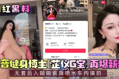 【网曝黑料】网红黑料抖音健身博主芷仪G宝再爆新料无套后入啪啪紫薇喷水车内摸奶