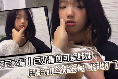 【丝袜制服】禁忌之爱巨好看的可爱妹妹用手和丝袜给哥哥我打飞机